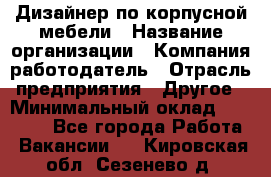 Дизайнер по корпусной мебели › Название организации ­ Компания-работодатель › Отрасль предприятия ­ Другое › Минимальный оклад ­ 40 000 - Все города Работа » Вакансии   . Кировская обл.,Сезенево д.